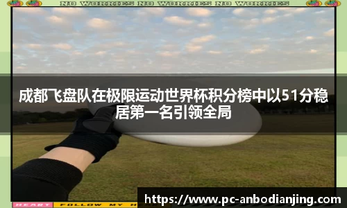成都飞盘队在极限运动世界杯积分榜中以51分稳居第一名引领全局